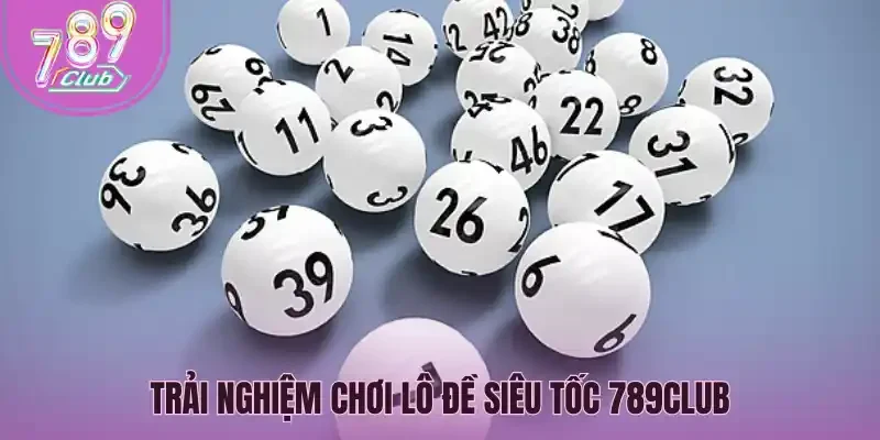 Trải nghiệm chơi lô đề siêu tốc 789Club